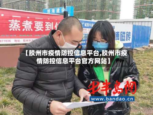 【胶州市疫情防控信息平台,胶州市疫情防控信息平台官方网站】-第3张图片