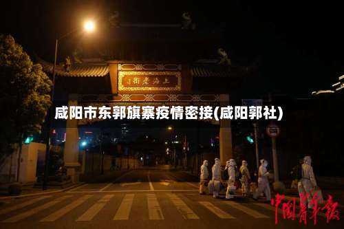 咸阳市东郭旗寨疫情密接(咸阳郭社)-第1张图片