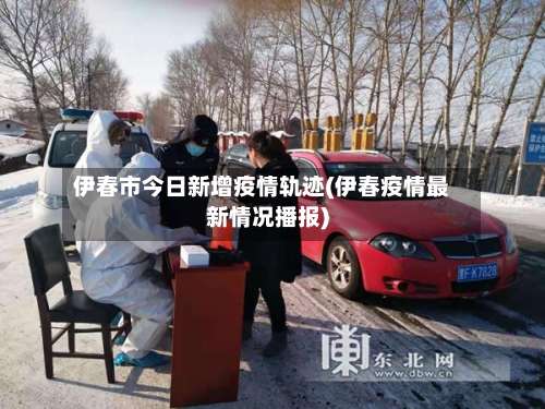 伊春市今日新增疫情轨迹(伊春疫情最新情况播报)-第1张图片