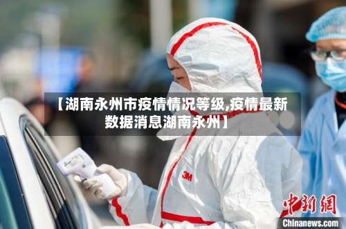 【湖南永州市疫情情况等级,疫情最新数据消息湖南永州】-第1张图片