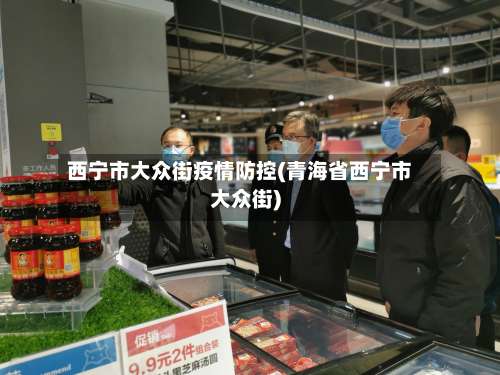 西宁市大众街疫情防控(青海省西宁市大众街)-第1张图片