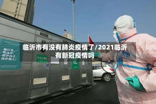 临沂市有没有肺炎疫情了/2021临沂有新冠疫情吗-第1张图片