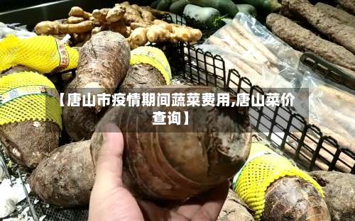【唐山市疫情期间蔬菜费用,唐山菜价查询】-第1张图片