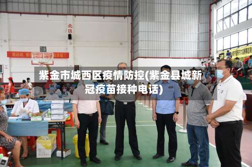 紫金市城西区疫情防控(紫金县城新冠疫苗接种电话)-第1张图片
