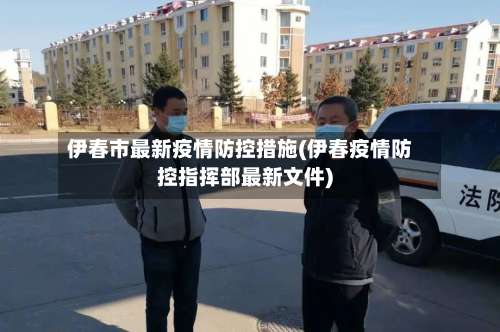 伊春市最新疫情防控措施(伊春疫情防控指挥部最新文件)-第1张图片