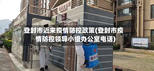 登封市近来疫情防控政策(登封市疫情防控领导小组办公室电话)-第1张图片