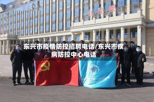 东兴市疫情防控招聘电话/东兴市疾病防控中心电话-第1张图片