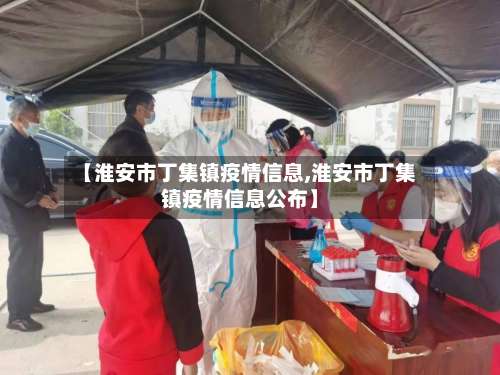 【淮安市丁集镇疫情信息,淮安市丁集镇疫情信息公布】-第1张图片