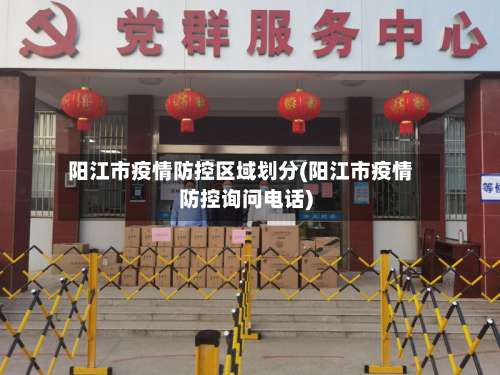阳江市疫情防控区域划分(阳江市疫情防控询问电话)-第1张图片