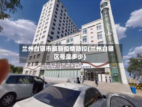 兰州白银市最新疫情防控(兰州白银区号是多少)-第1张图片
