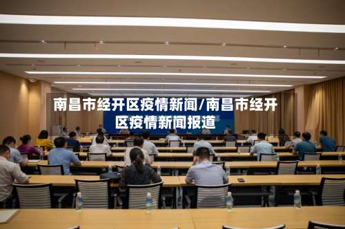 南昌市经开区疫情新闻/南昌市经开区疫情新闻报道-第1张图片