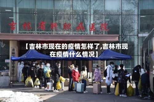 【吉林市现在的疫情怎样了,吉林市现在疫情什么情况】-第1张图片