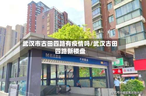 武汉市古田四路有疫情吗/武汉古田四路新楼盘-第1张图片