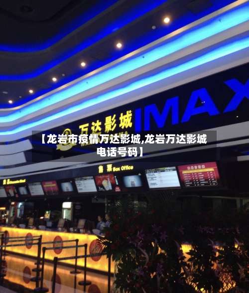 【龙岩市疫情万达影城,龙岩万达影城电话号码】-第2张图片
