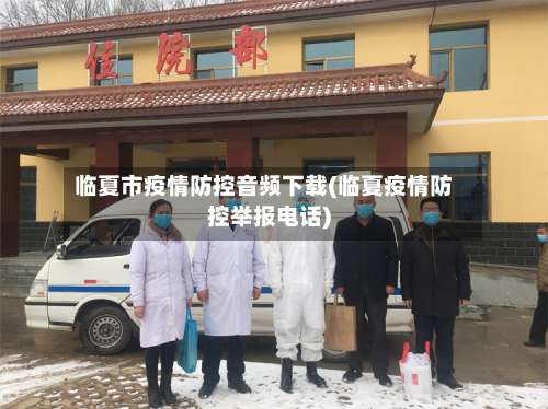 临夏市疫情防控音频下载(临夏疫情防控举报电话)-第1张图片