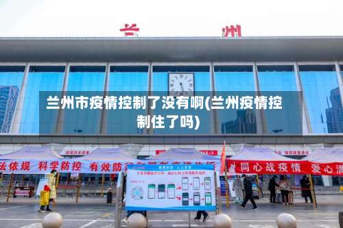 兰州市疫情控制了没有啊(兰州疫情控制住了吗)-第1张图片