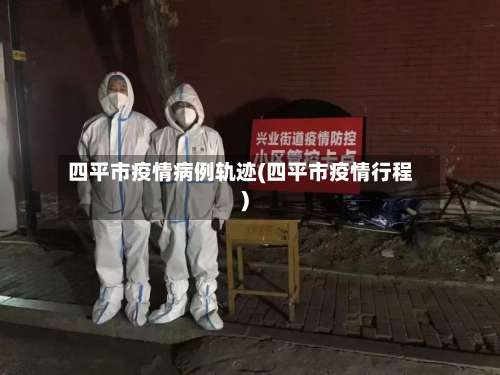 四平市疫情病例轨迹(四平市疫情行程)-第3张图片