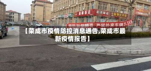 【荣成市疫情防控消息通告,荣成市最新疫情报告】-第1张图片