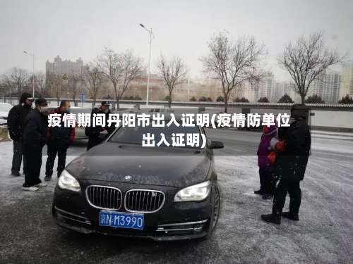 疫情期间丹阳市出入证明(疫情防单位出入证明)-第3张图片