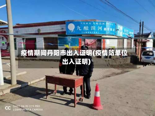 疫情期间丹阳市出入证明(疫情防单位出入证明)-第2张图片