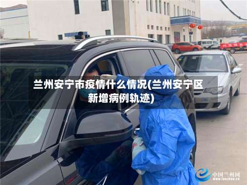 兰州安宁市疫情什么情况(兰州安宁区新增病例轨迹)-第1张图片