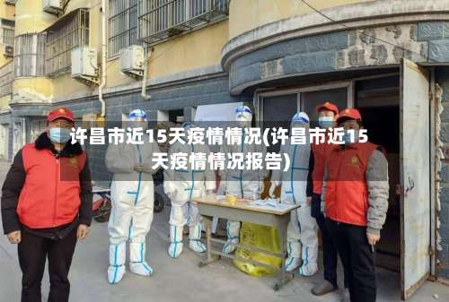 许昌市近15天疫情情况(许昌市近15天疫情情况报告)-第1张图片