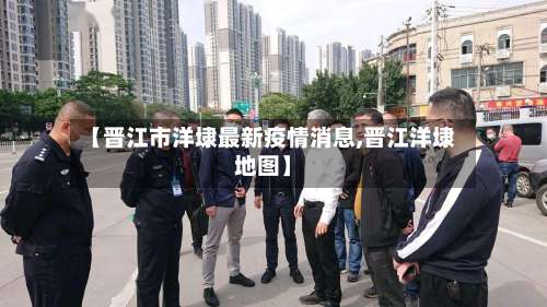 【晋江市洋埭最新疫情消息,晋江洋埭地图】-第1张图片