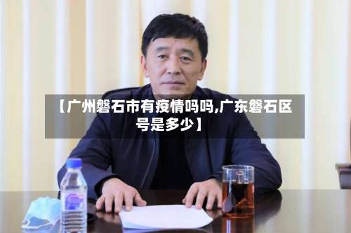 【广州磐石市有疫情吗吗,广东磐石区号是多少】-第1张图片