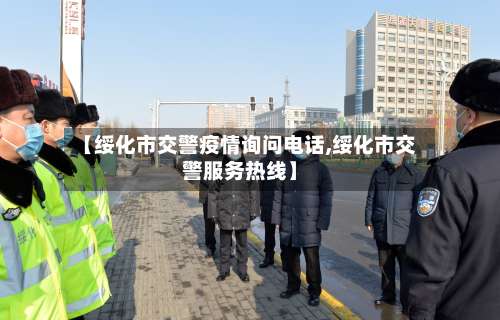 【绥化市交警疫情询问电话,绥化市交警服务热线】-第1张图片