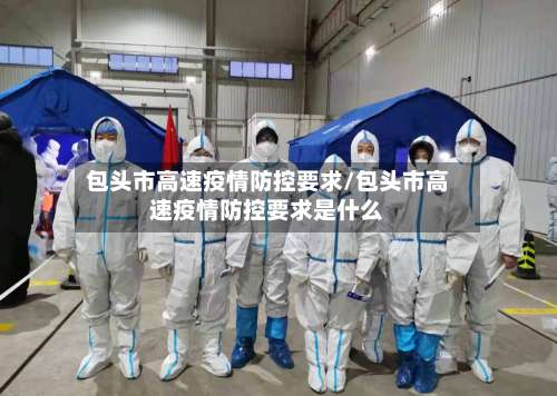 包头市高速疫情防控要求/包头市高速疫情防控要求是什么-第1张图片