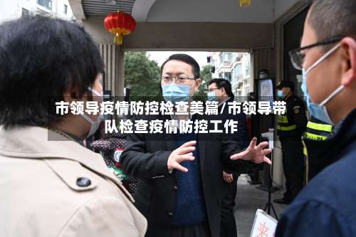 市领导疫情防控检查美篇/市领导带队检查疫情防控工作-第1张图片