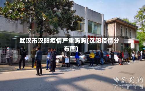 武汉市汉阳疫情严重吗吗(汉阳疫情分布图)-第1张图片