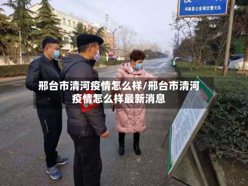 邢台市清河疫情怎么样/邢台市清河疫情怎么样最新消息-第3张图片