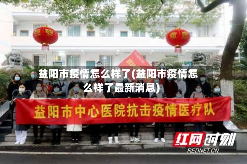 益阳市疫情怎么样了(益阳市疫情怎么样了最新消息)-第2张图片