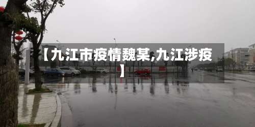 【九江市疫情魏某,九江涉疫】-第1张图片
