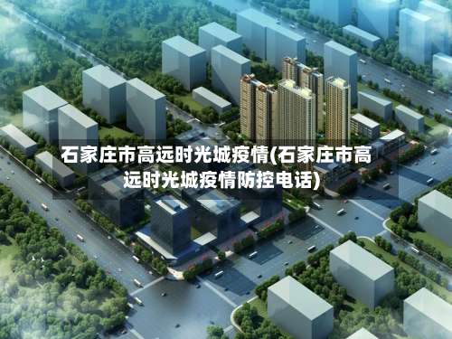 石家庄市高远时光城疫情(石家庄市高远时光城疫情防控电话)-第1张图片