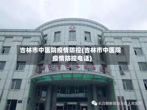吉林市中医院疫情防控(吉林市中医院疫情防控电话)-第3张图片