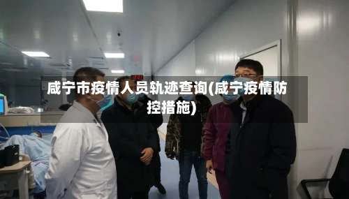 咸宁市疫情人员轨迹查询(咸宁疫情防控措施)-第1张图片