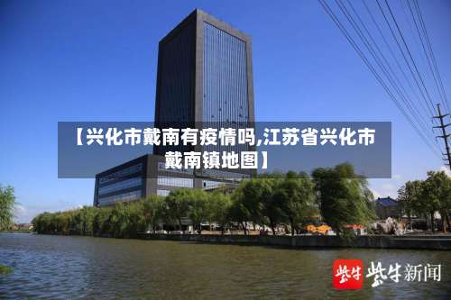 【兴化市戴南有疫情吗,江苏省兴化市戴南镇地图】-第1张图片