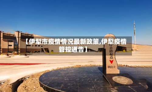 【伊犁市疫情情况最新政策,伊犁疫情管控通告】-第1张图片