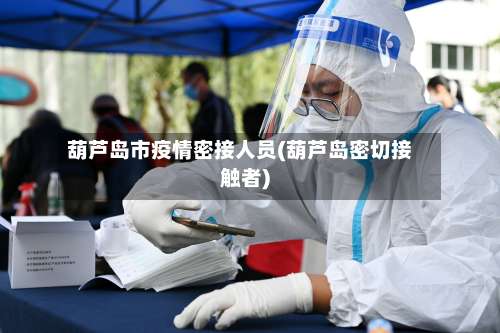 葫芦岛市疫情密接人员(葫芦岛密切接触者)-第2张图片