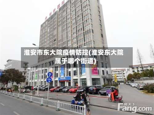 淮安市东大院疫情防控(淮安东大院属于哪个街道)-第1张图片
