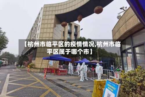 【杭州市临平区的疫情情况,杭州市临平区属于哪个市】-第2张图片