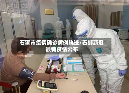 石狮市疫情确诊病例轨迹/石狮新冠最新疫情公布-第1张图片