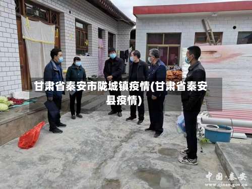 甘肃省秦安市陇城镇疫情(甘肃省秦安县疫情)-第1张图片