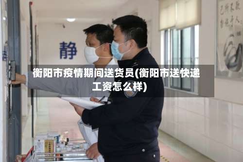 衡阳市疫情期间送货员(衡阳市送快递工资怎么样)-第1张图片