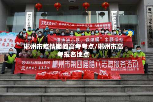 郴州市疫情期间高考考点/郴州市高考报名地点-第2张图片