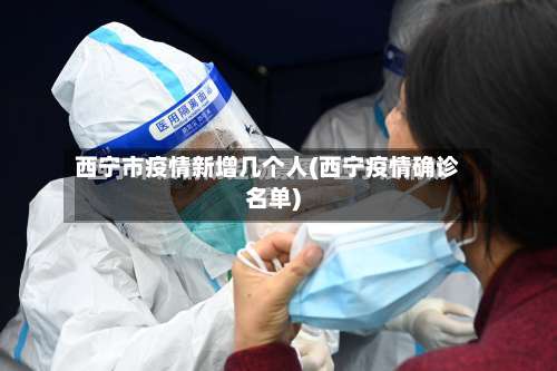 西宁市疫情新增几个人(西宁疫情确诊名单)-第3张图片