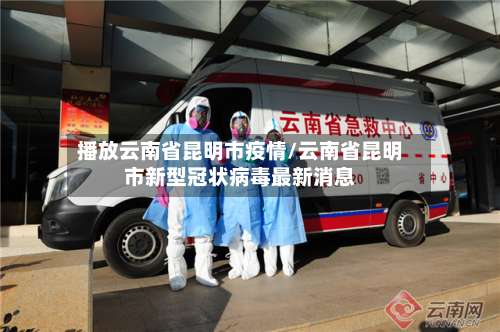 播放云南省昆明市疫情/云南省昆明市新型冠状病毒最新消息-第1张图片