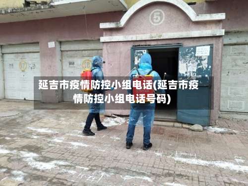 延吉市疫情防控小组电话(延吉市疫情防控小组电话号码)-第1张图片